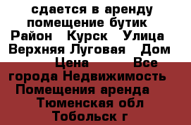 сдается в аренду помещение бутик › Район ­ Курск › Улица ­ Верхняя Луговая › Дом ­ 13 › Цена ­ 500 - Все города Недвижимость » Помещения аренда   . Тюменская обл.,Тобольск г.